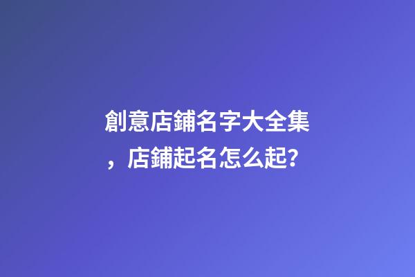 創意店鋪名字大全集，店鋪起名怎么起？